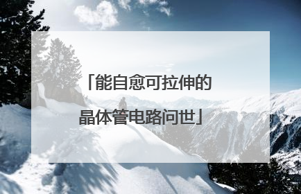 能自愈可拉伸的晶体管电路问世