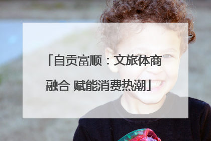 自贡富顺：文旅体商融合 赋能消费热潮