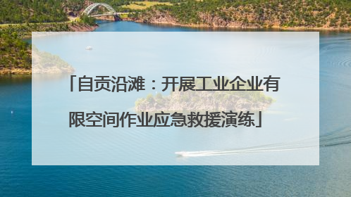 自贡沿滩：开展工业企业有限空间作业应急救援演练