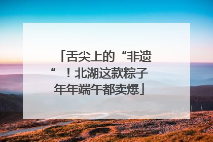 舌尖上的“非遗”！北湖这款粽子年年端午都卖爆