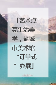 艺术点亮生活美学，盐城市美术馆“订单式”办展