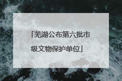 芜湖公布第六批市级文物保护单位