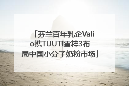 芬兰百年乳企Valio携TUUTI雪粹3布局中国小分子奶粉市场