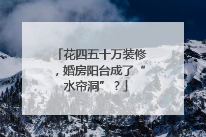 花四五十万装修，婚房阳台成了“水帘洞”？