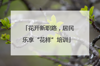 花开新职路，居民乐享“花样”培训