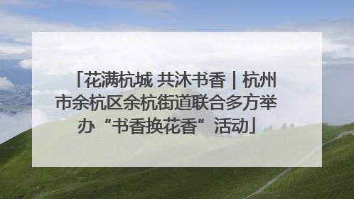 花满杭城 共沐书香｜杭州市余杭区余杭街道联合多方举办“书香换花香”活动