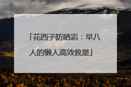 花西子防晒霜：早八人的懒人高效救星