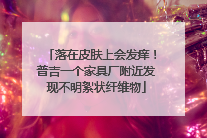 落在皮肤上会发痒！普吉一个家具厂附近发现不明絮状纤维物