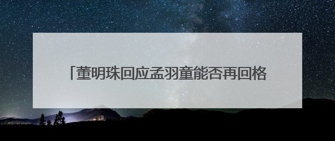 董明珠回应孟羽童能否再回格力，称其离开时确实是犯了很大的错：她对我来说是孩子