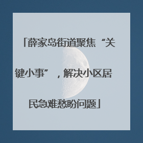 薛家岛街道聚焦“关键小事”，解决小区居民急难愁盼问题