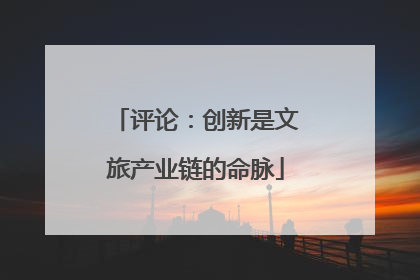 评论：创新是文旅产业链的命脉