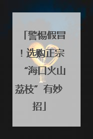 警惕假冒！选购正宗“海口火山荔枝”有妙招