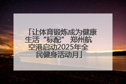 让体育锻炼成为健康生活“标配” 郑州航空港启动2025年全民健身活动月