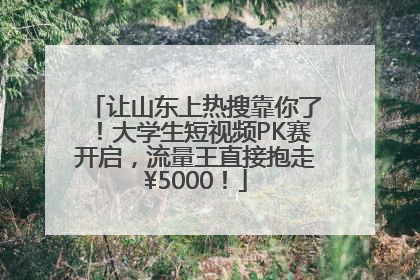 让山东上热搜靠你了！大学生短视频PK赛开启，流量王直接抱走¥5000！