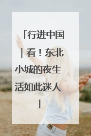 行进中国｜看！东北小城的夜生活如此迷人
