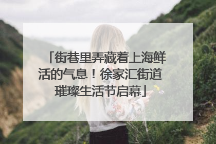 街巷里弄藏着上海鲜活的气息！徐家汇街道璀璨生活节启幕