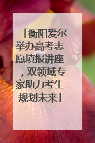 衡阳爱尔举办高考志愿填报讲座，双领域专家助力考生规划未来