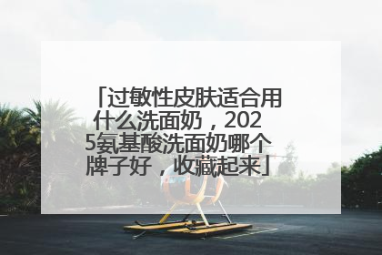 过敏性皮肤适合用什么洗面奶，2025氨基酸洗面奶哪个牌子好，收藏起来