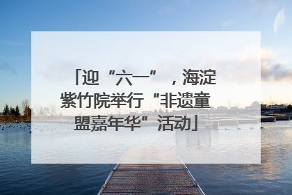 迎“六一”，海淀紫竹院举行“非遗童盟嘉年华”活动