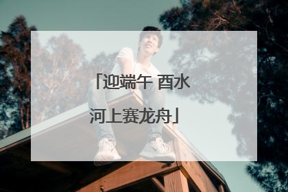 迎端午 酉水河上赛龙舟