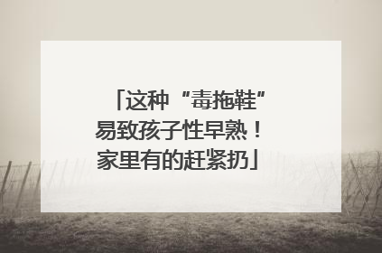 这种“毒拖鞋”易致孩子性早熟！家里有的赶紧扔