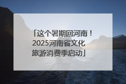 这个暑期回河南！2025河南省文化旅游消费季启动