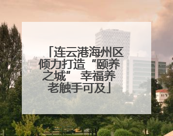 连云港海州区倾力打造“颐养之城” 幸福养老触手可及