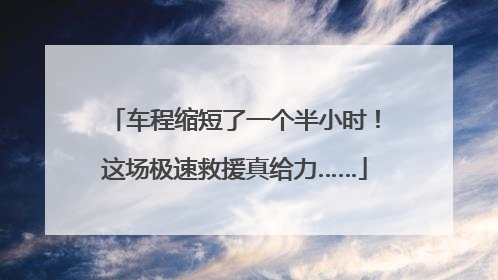 车程缩短了一个半小时！这场极速救援真给力……