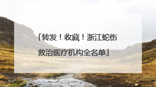 转发！收藏！浙江蛇伤救治医疗机构全名单