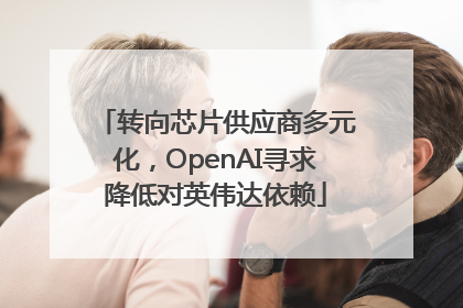 转向芯片供应商多元化，OpenAI寻求降低对英伟达依赖