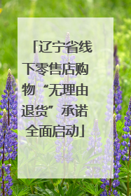 辽宁省线下零售店购物“无理由退货”承诺全面启动