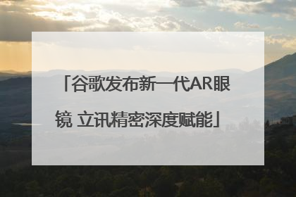 谷歌发布新一代AR眼镜 立讯精密深度赋能