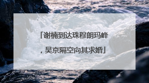 谢楠到达珠穆朗玛峰，吴京隔空向其求婚