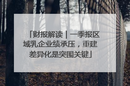 财报解读｜一季报区域乳企业绩承压，重建差异化是突围关键