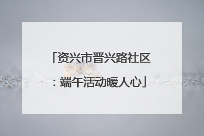 资兴市晋兴路社区：端午活动暖人心