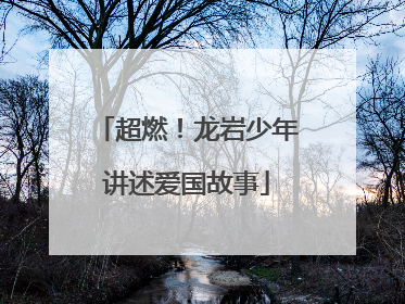 超燃！龙岩少年讲述爱国故事