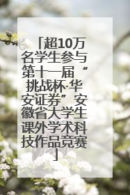 超10万名学生参与第十一届“挑战杯·华安证券”安徽省大学生课外学术科技作品竞赛