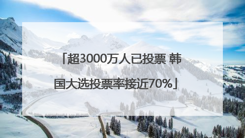 超3000万人已投票 韩国大选投票率接近70%