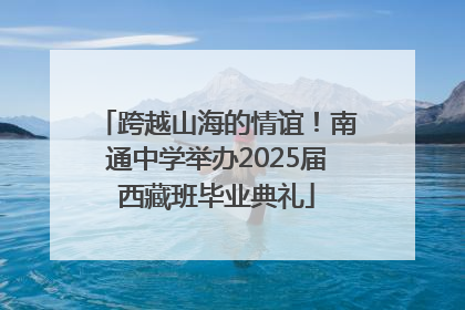 跨越山海的情谊！南通中学举办2025届西藏班毕业典礼