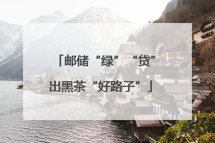 邮储“绿”“贷”出黑茶“好路子”
