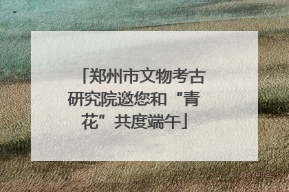 郑州市文物考古研究院邀您和“青花”共度端午