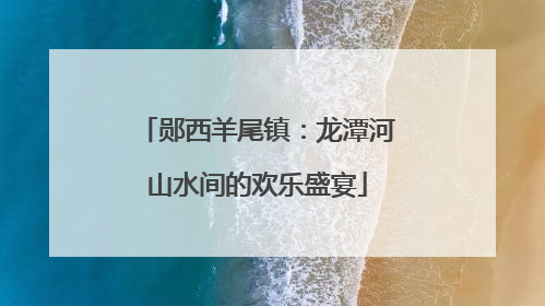 郧西羊尾镇：龙潭河山水间的欢乐盛宴