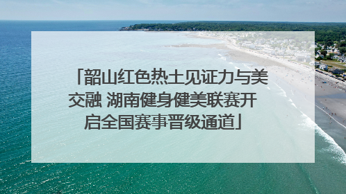 韶山红色热土见证力与美交融 湖南健身健美联赛开启全国赛事晋级通道