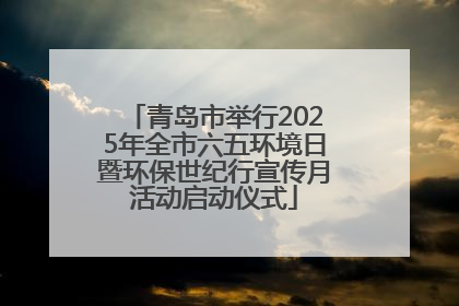 青岛市举行2025年全市六五环境日暨环保世纪行宣传月活动启动仪式
