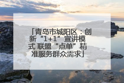 青岛市城阳区：创新“1+1”宣讲模式 联盟“点单”精准服务群众需求