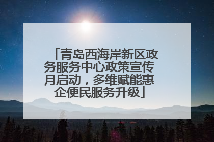 青岛西海岸新区政务服务中心政策宣传月启动，多维赋能惠企便民服务升级