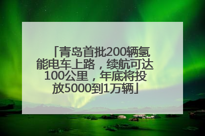 青岛首批200辆氢能电车上路，续航可达100公里，年底将投放5000到1万辆