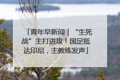青年早新闻｜“生死战”主打进攻！国足抵达印尼，主教练发声