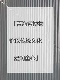 青海省博物馆以传统文化浸润童心