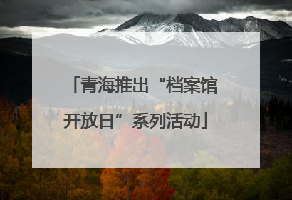 青海推出“档案馆开放日”系列活动